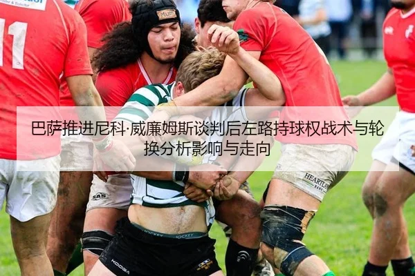 巴萨推进尼科·威廉姆斯谈判后左路持球权战术与轮换分析影响与走向