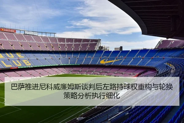 巴萨推进尼科威廉姆斯谈判后左路持球权重构与轮换策略分析执行细化