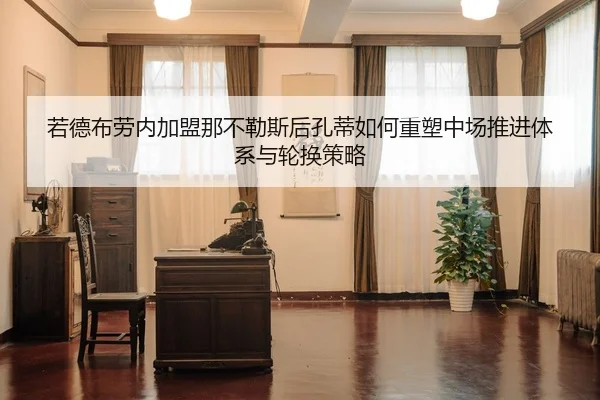 若德布劳内加盟那不勒斯后孔蒂如何重塑中场推进体系与轮换策略