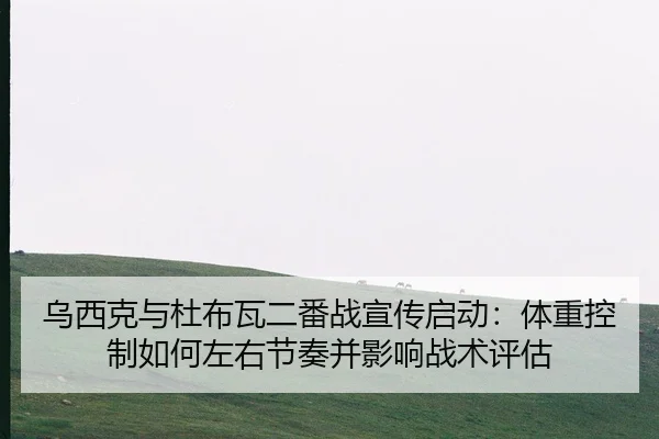 乌西克与杜布瓦二番战宣传启动：体重控制如何左右节奏并影响战术评估
