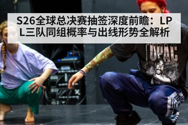 S26全球总决赛抽签深度前瞻：LPL三队同组概率与出线形势全解析