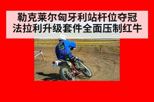 勒克莱尔匈牙利站杆位夺冠 法拉利升级套件全面压制红牛