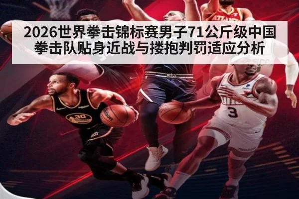 2026世界拳击锦标赛男子71公斤级中国拳击队贴身近战与搂抱判罚适应分析